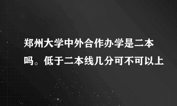 郑州大学中外合作办学是二本吗。低于二本线几分可不可以上