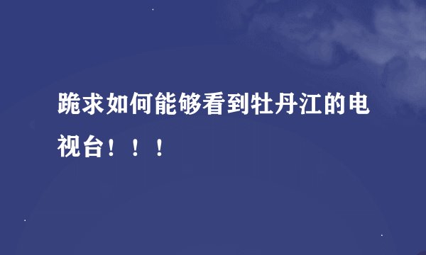 跪求如何能够看到牡丹江的电视台！！！