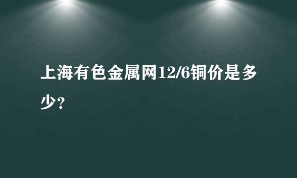 上海有色金属网12/6铜价是多少？