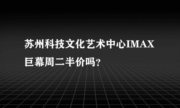 苏州科技文化艺术中心IMAX巨幕周二半价吗？