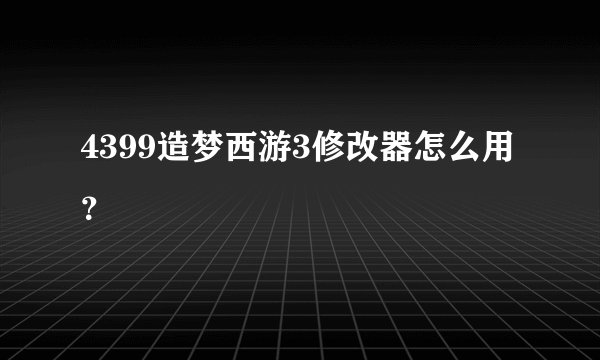 4399造梦西游3修改器怎么用？