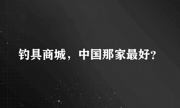 钓具商城，中国那家最好？