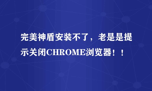 完美神盾安装不了，老是是提示关闭CHROME浏览器！！