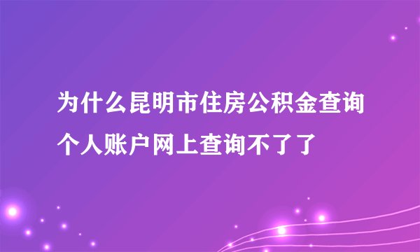 为什么昆明市住房公积金查询个人账户网上查询不了了
