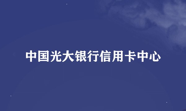 中国光大银行信用卡中心