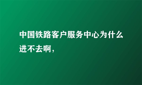 中国铁路客户服务中心为什么进不去啊，
