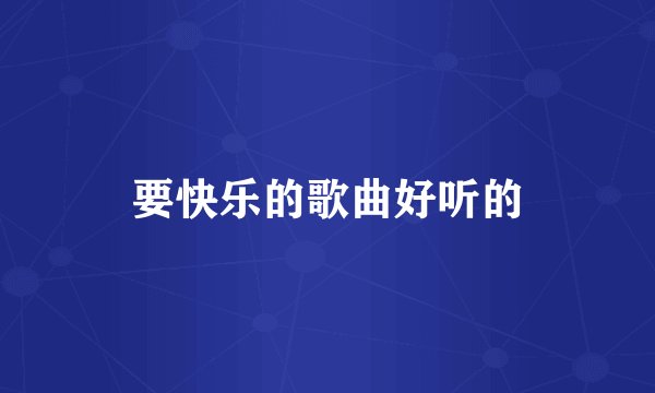 要快乐的歌曲好听的