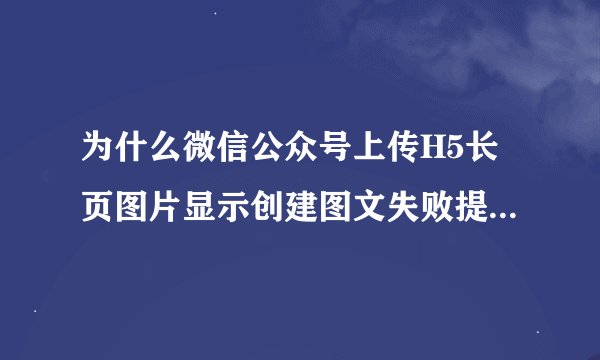为什么微信公众号上传H5长页图片显示创建图文失败提交微信信息失败