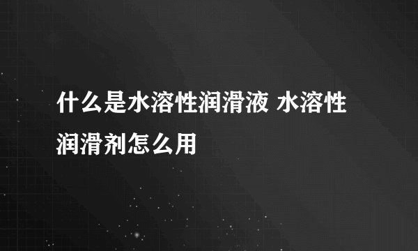 什么是水溶性润滑液 水溶性润滑剂怎么用
