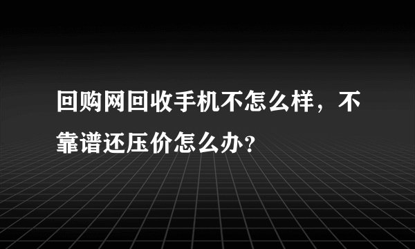 回购网回收手机不怎么样，不靠谱还压价怎么办？