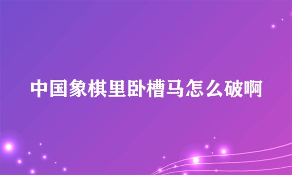 中国象棋里卧槽马怎么破啊