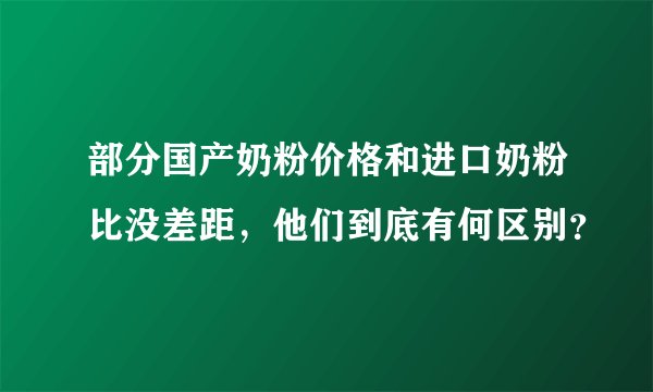 部分国产奶粉价格和进口奶粉比没差距，他们到底有何区别？