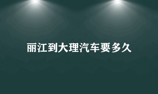 丽江到大理汽车要多久