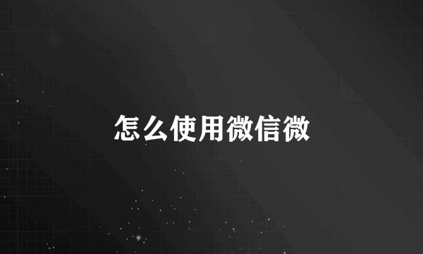 怎么使用微信微