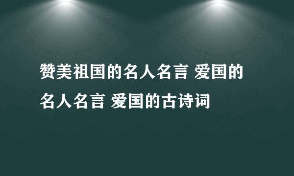赞美祖国的名人名言 爱国的名人名言 爱国的古诗词