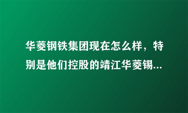 华菱钢铁集团现在怎么样，特别是他们控股的靖江华菱锡钢现在怎么样？