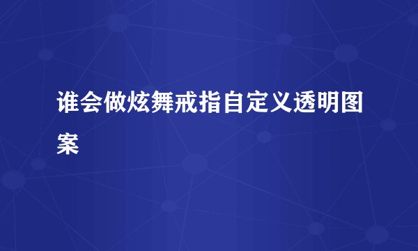 谁会做炫舞戒指自定义透明图案