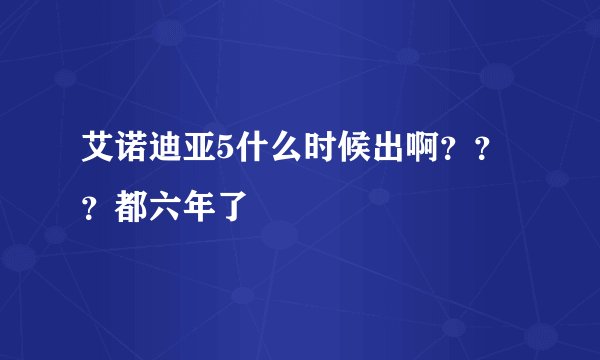 艾诺迪亚5什么时候出啊？？？都六年了