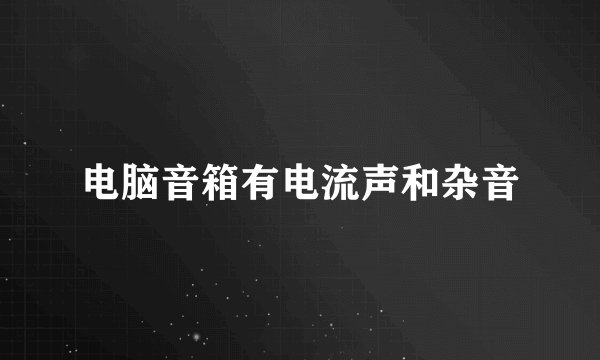 电脑音箱有电流声和杂音