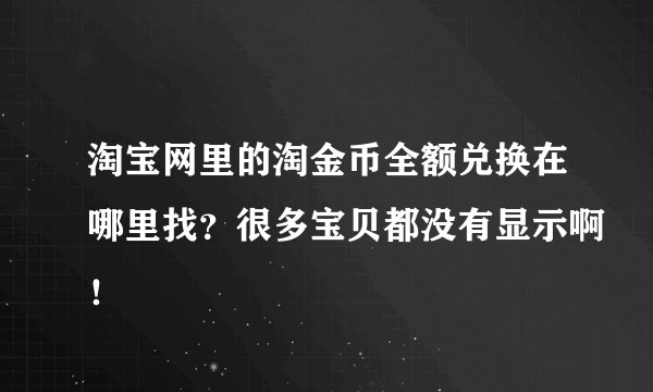 淘宝网里的淘金币全额兑换在哪里找？很多宝贝都没有显示啊！