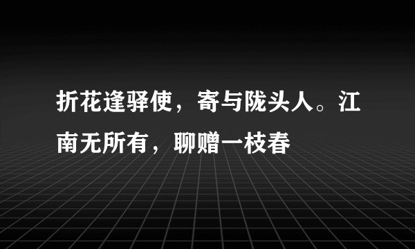 折花逢驿使，寄与陇头人。江南无所有，聊赠一枝春