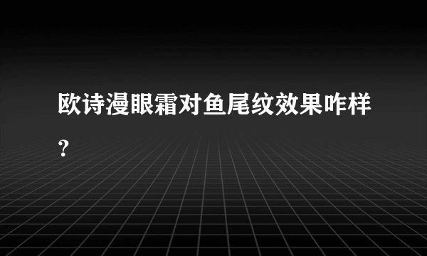 欧诗漫眼霜对鱼尾纹效果咋样？