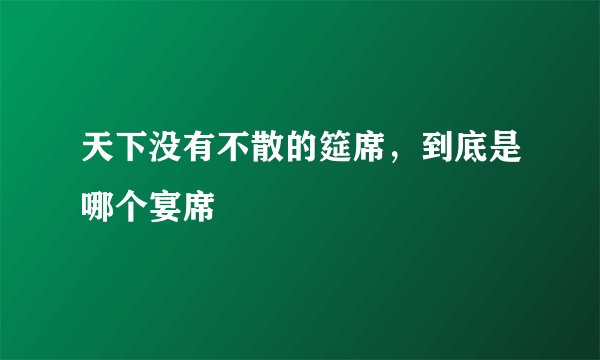 天下没有不散的筵席，到底是哪个宴席