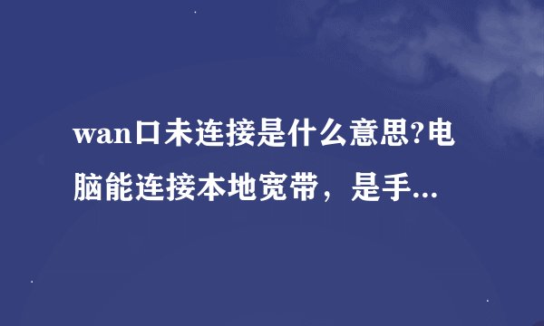 wan口未连接是什么意思?电脑能连接本地宽带，是手动连接的，但是手机不能上无线网。怎么回事？