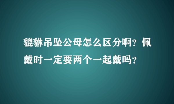貔貅吊坠公母怎么区分啊？佩戴时一定要两个一起戴吗？