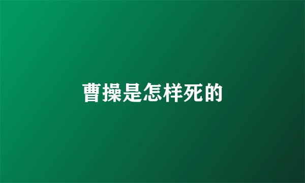 曹操是怎样死的