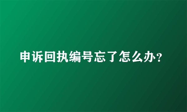 申诉回执编号忘了怎么办？