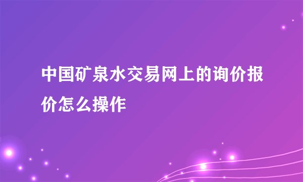 中国矿泉水交易网上的询价报价怎么操作