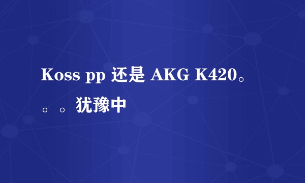 Koss pp 还是 AKG K420。。。犹豫中