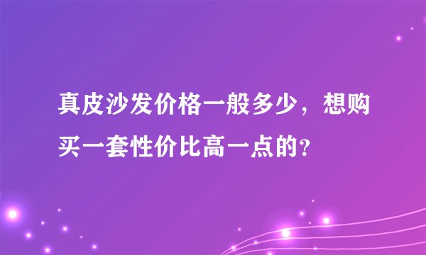真皮沙发价格一般多少，想购买一套性价比高一点的？