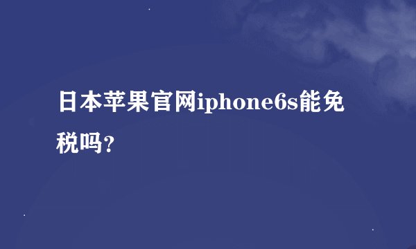 日本苹果官网iphone6s能免税吗？