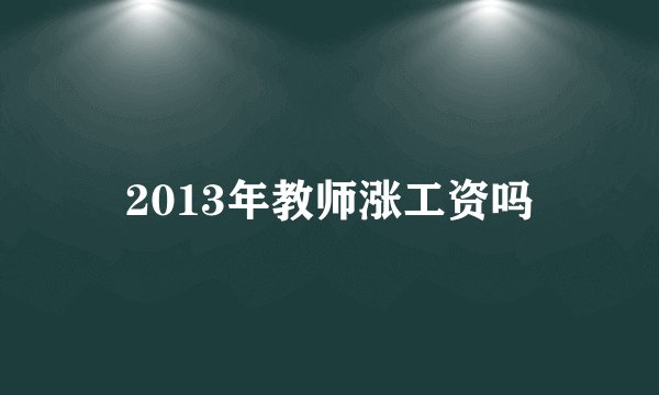 2013年教师涨工资吗