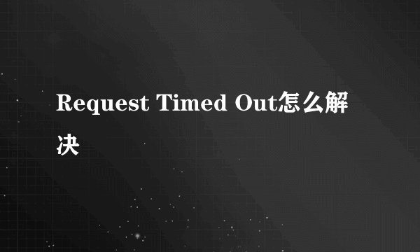 Request Timed Out怎么解决