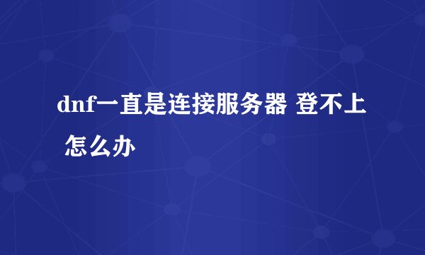 dnf一直是连接服务器 登不上 怎么办