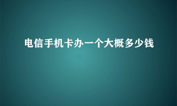 电信手机卡办一个大概多少钱