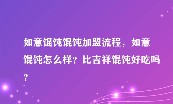 如意馄饨馄饨加盟流程，如意馄饨怎么样？比吉祥馄饨好吃吗？