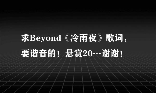 求Beyond《冷雨夜》歌词，要谐音的！悬赏20…谢谢！