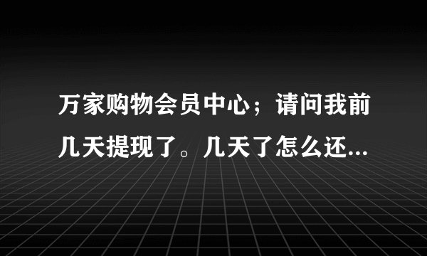 万家购物会员中心；请问我前几天提现了。几天了怎么还没到啊？