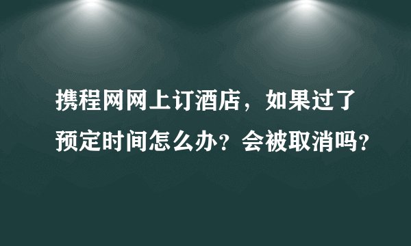 携程网网上订酒店，如果过了预定时间怎么办？会被取消吗？