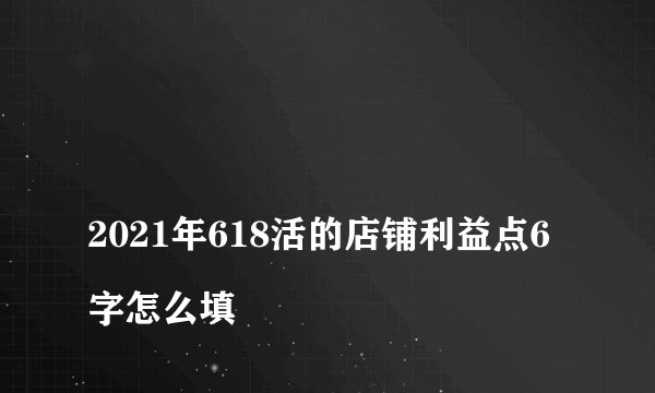 
2021年618活的店铺利益点6字怎么填

