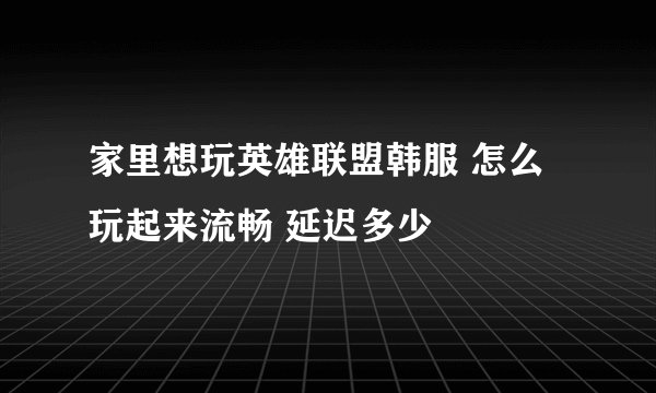 家里想玩英雄联盟韩服 怎么玩起来流畅 延迟多少