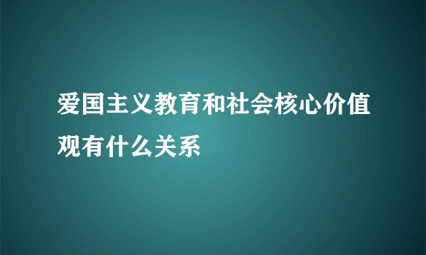 爱国主义教育和社会核心价值观有什么关系