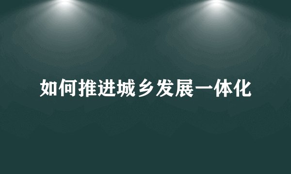 如何推进城乡发展一体化