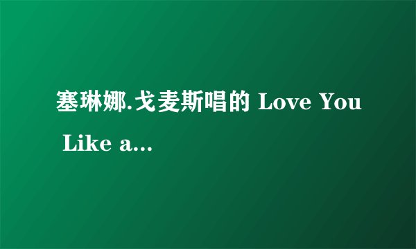塞琳娜.戈麦斯唱的 Love You Like a Love Song的中英文歌词对照，急啊
