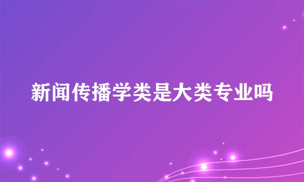 新闻传播学类是大类专业吗