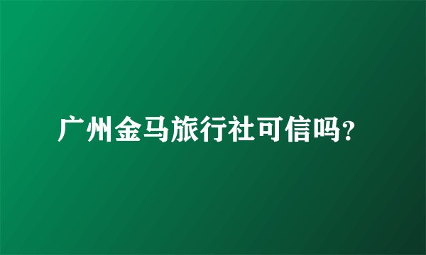 广州金马旅行社可信吗？